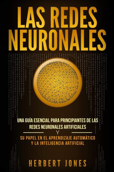 Libro: Las redes neuronales: Una guía esencial para principiantes de las redes neuronales artificiales y su papel en el aprendizaje automático y la inteligencia artificial 1 *
